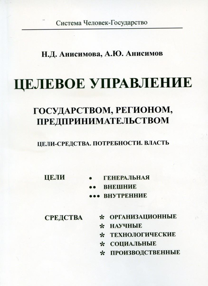 Н.Д. АНИСИМОВА, А.Ю. АНИСИМОВ "ЦЕЛЕВОЕ УПРАВЛЕНИЕ ГОСУДАРСТВОМ, РЕГИОНОМ, ПРЕДПРИНИМАТЕЛЬСТВОМ. ЦЕЛИ-СРЕДСТВА. ПОТРЕБНОСТИ. ВЛАСТЬ."